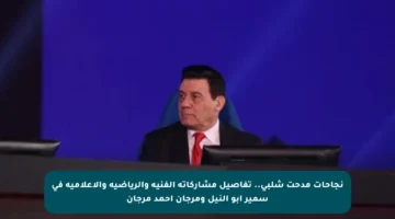 نجاحات مدحت شلبي.. تفاصيل مشاركاته الفنية والرياضية والإعلامية في سمير أبو النيل ومرجان أحمد مرجان